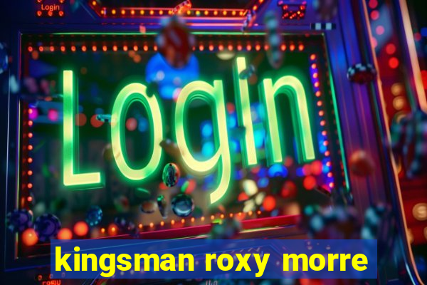 kingsman roxy morre