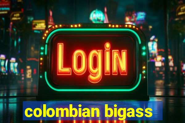 colombian bigass