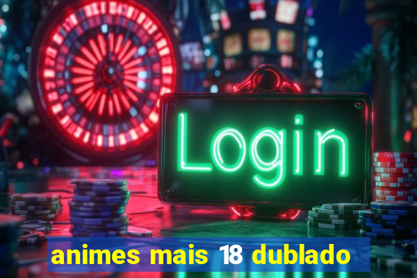 animes mais 18 dublado