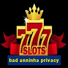 bad anninha privacy