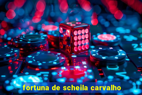 fortuna de scheila carvalho