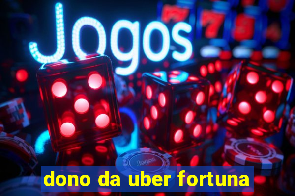 dono da uber fortuna