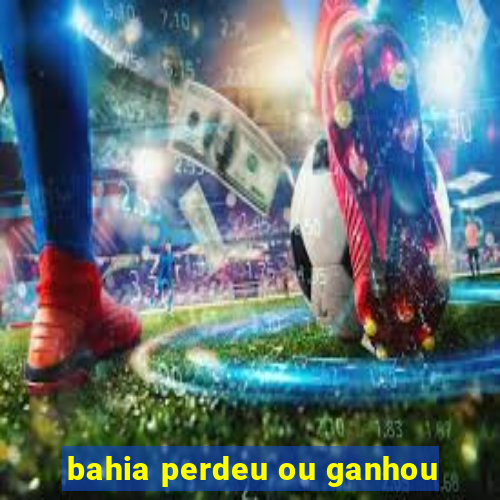 bahia perdeu ou ganhou