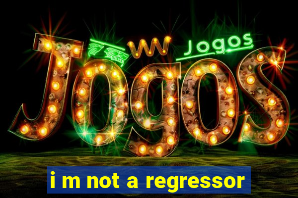 i m not a regressor