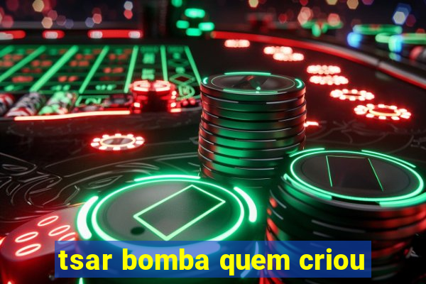 tsar bomba quem criou