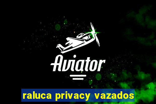 raluca privacy vazados