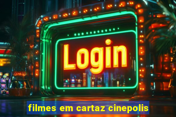 filmes em cartaz cinepolis