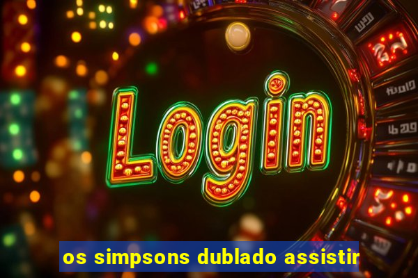 os simpsons dublado assistir