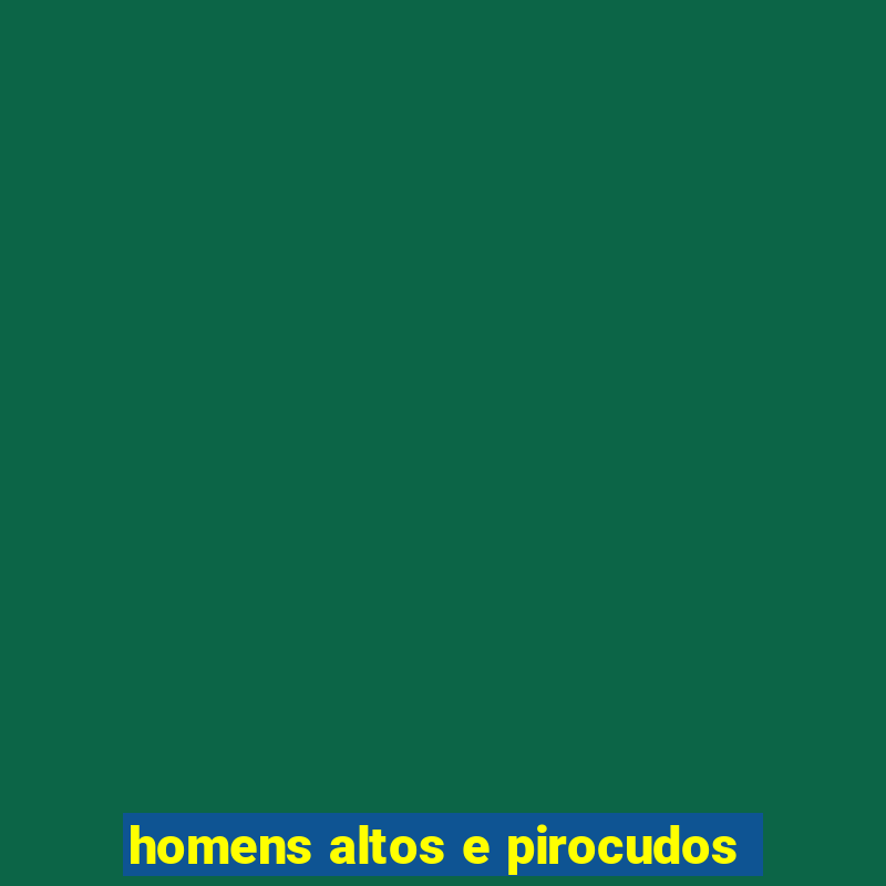 homens altos e pirocudos