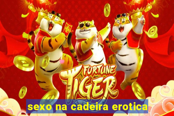 sexo na cadeira erotica