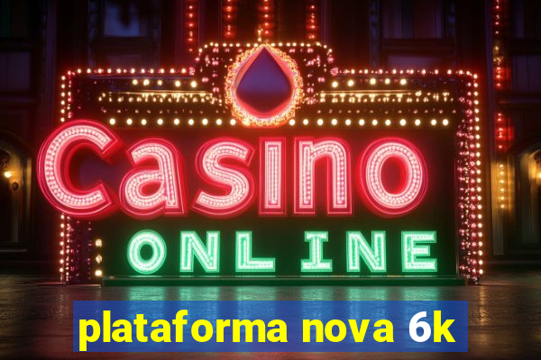 plataforma nova 6k