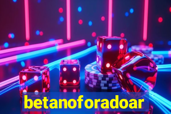 betanoforadoar