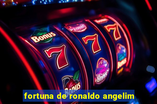 fortuna de ronaldo angelim