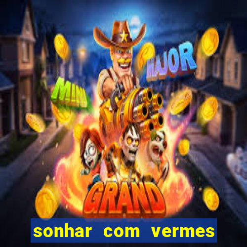 sonhar com vermes jogo do bicho