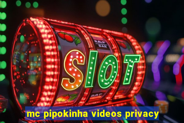 mc pipokinha videos privacy