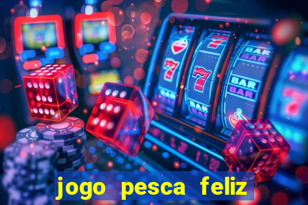 jogo pesca feliz que ganha dinheiro