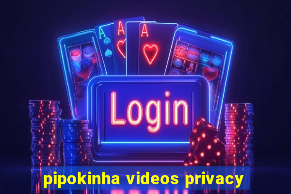 pipokinha videos privacy