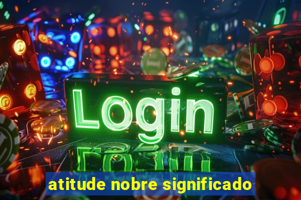 atitude nobre significado